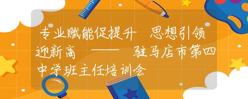 專業(yè)賦能促提升 思想引領(lǐng)迎新高 —— 駐馬店市第四中學(xué)班主任培訓(xùn)會(huì)