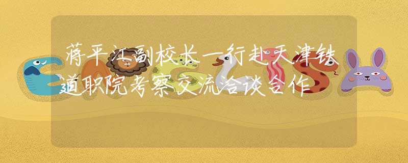 蔣平江副校長一行赴天津鐵道職院考察交流洽談合作