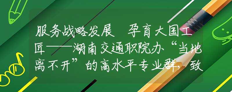 服務(wù)戰(zhàn)略發(fā)展 孕育大國(guó)工匠——湖南交通職院辦“當(dāng)?shù)仉x不開”的高水平專業(yè)群，致力成為地方發(fā)展的“助推器”