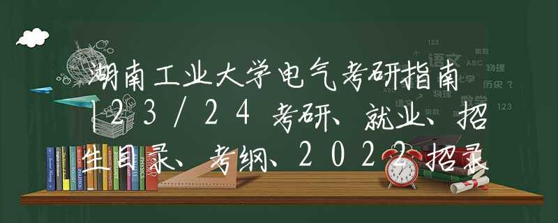 湖南工業(yè)大學(xué)電氣考研指南丨23/24考研、就業(yè)、招生目錄、考綱、2022招錄分析、分?jǐn)?shù)線、招生人數(shù)、初復(fù)試 備考經(jīng)驗、812電路專業(yè)課真題