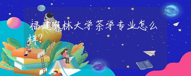 福建農(nóng)林大學(xué)茶學(xué)專業(yè)怎么樣？