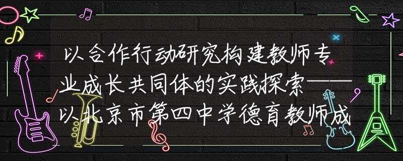 以合作行動研究構(gòu)建教師專業(yè)成長共同體的實(shí)踐探索——以北京市第四中學(xué)德育教師成長共同體建設(shè)為例