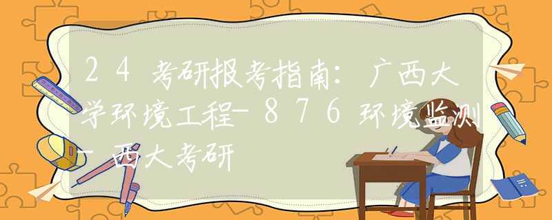 24考研報考指南：廣西大學環(huán)境工程-876環(huán)境監(jiān)測-西大考研