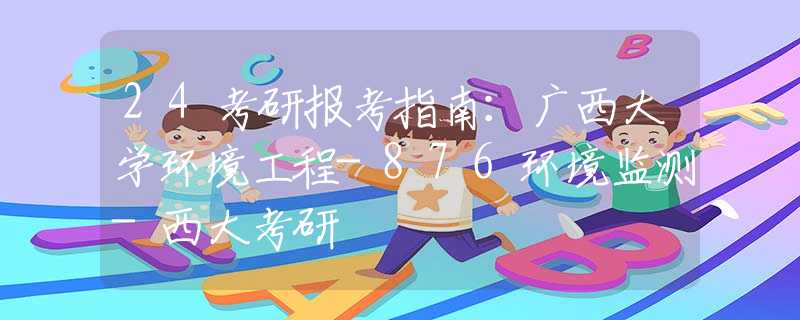 24考研報考指南：廣西大學(xué)環(huán)境工程-876環(huán)境監(jiān)測-西大考研