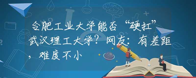 合肥工業(yè)大學(xué)能否“硬扛”武漢理工大學(xué)？網(wǎng)友：有差距，難度不小
