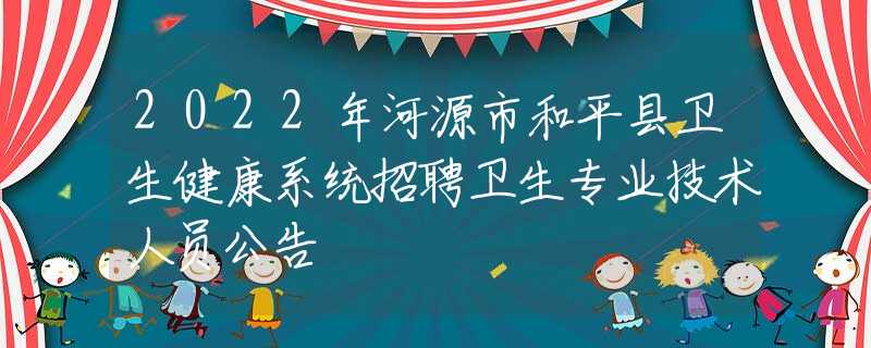 2022年河源市和平縣衛(wèi)生健康系統(tǒng)招聘衛(wèi)生專業(yè)技術(shù)人員公告
