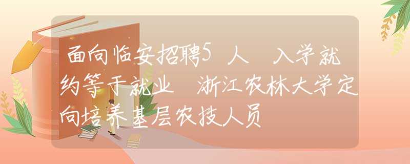 面向臨安招聘5人 入學(xué)就約等于就業(yè) 浙江農(nóng)林大學(xué)定向培養(yǎng)基層農(nóng)技人員
