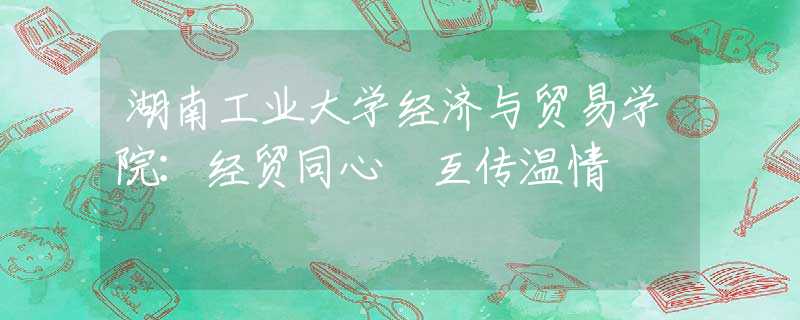 湖南工業(yè)大學(xué)經(jīng)濟(jì)與貿(mào)易學(xué)院：經(jīng)貿(mào)同心 互傳溫情