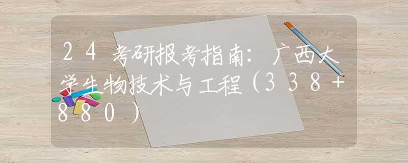 24考研報考指南：廣西大學(xué)生物技術(shù)與工程（338+880）