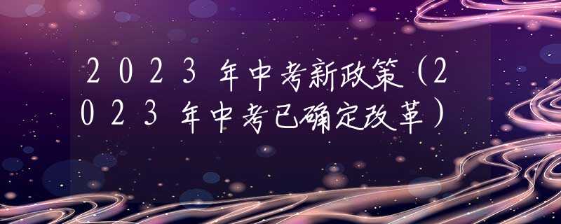 2023年中考新政策（2023年中考已確定改革）