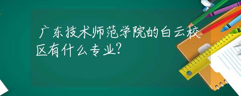 廣東技術(shù)師范學(xué)院的白云校區(qū)有什么專(zhuān)業(yè)？