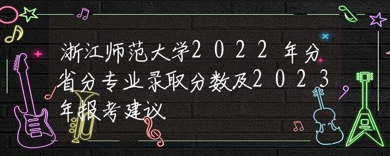 浙江師范大學2022年分省分專業(yè)錄取分數(shù)及2023年報考建議