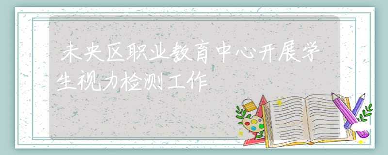 未央?yún)^(qū)職業(yè)教育中心開展學生視力檢測工作