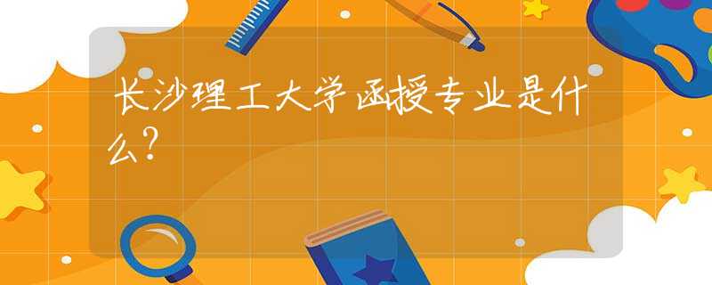 長沙理工大學(xué)函授專業(yè)是什么？