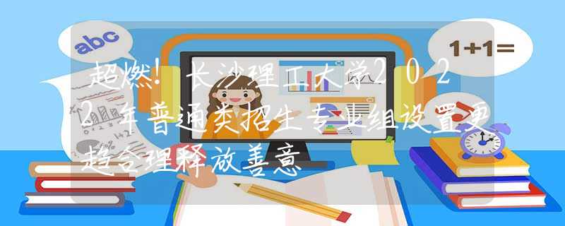 超燃！長(zhǎng)沙理工大學(xué)2022年普通類招生專業(yè)組設(shè)置更趨合理釋放善意