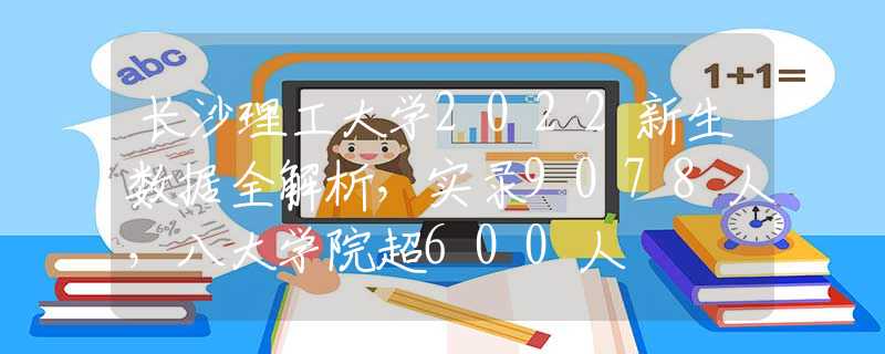 長沙理工大學(xué)2022新生數(shù)據(jù)全解析，實錄9078人，八大學(xué)院超600人