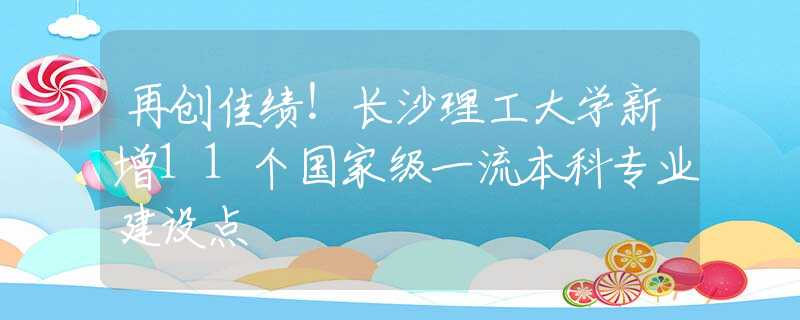 再創(chuàng)佳績！長沙理工大學(xué)新增11個國家級一流本科專業(yè)建設(shè)點