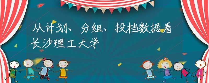 從計劃、分組、投檔數據看長沙理工大學