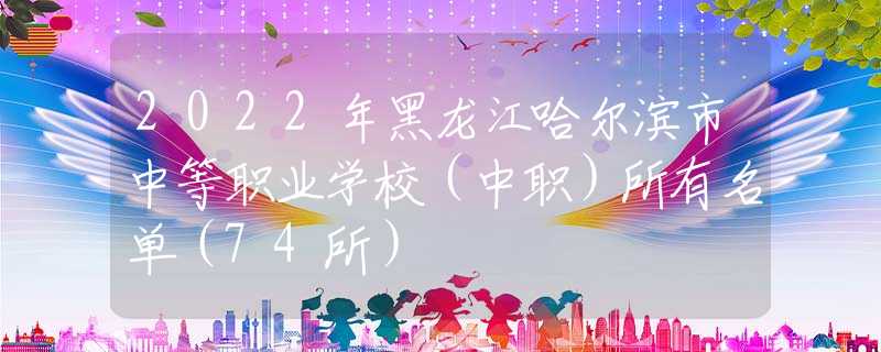2022年黑龍江哈爾濱市中等職業(yè)學(xué)校（中職）所有名單（74所）