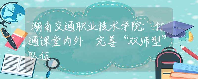 湖南交通職業(yè)技術(shù)學(xué)院：打通課堂內(nèi)外 完善“雙師型”隊伍