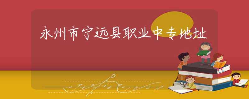 永州市寧遠(yuǎn)縣職業(yè)中專地址