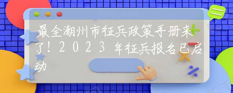 最全潮州市征兵政策手冊來了！2023年征兵報名已啟動