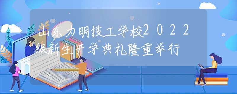 山東力明技工學(xué)校2022級(jí)新生開(kāi)學(xué)典禮隆重舉行