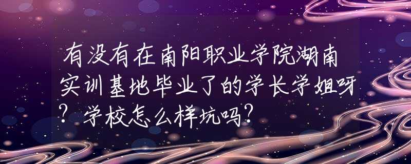 有沒有在南陽職業(yè)學(xué)院湖南實(shí)訓(xùn)基地畢業(yè)了的學(xué)長學(xué)姐呀?學(xué)校怎么樣坑嗎？