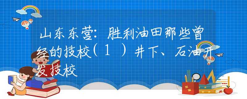山東東營(yíng)：勝利油田那些曾經(jīng)的技校(1）井下、石油開(kāi)發(fā)技校