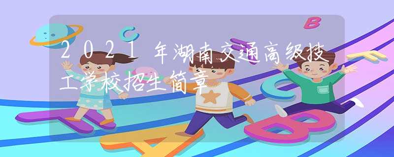2021年湖南交通高級(jí)技工學(xué)校招生簡章