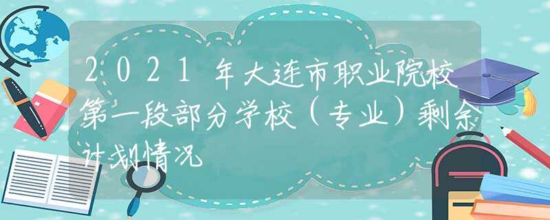 2021年大連市職業(yè)院校第一段部分學(xué)校（專業(yè)）剩余計(jì)劃情況