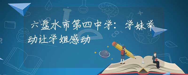 六盤水市第四中學(xué)：學(xué)妹舉動(dòng)讓學(xué)姐感動(dòng)