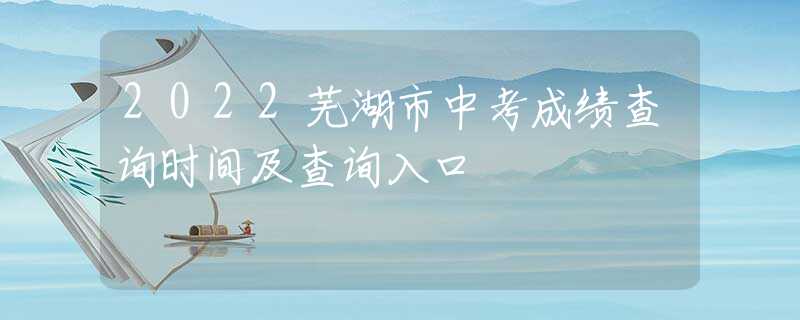 2022蕪湖市中考成績查詢時(shí)間及查詢?nèi)肟?  title=