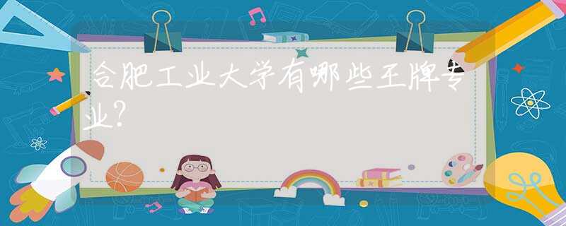 合肥工業(yè)大學(xué)有哪些王牌專(zhuān)業(yè)？