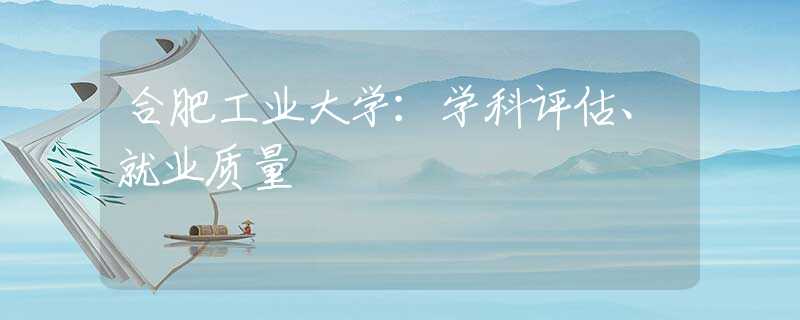 合肥工業(yè)大學(xué)：學(xué)科評(píng)估、就業(yè)質(zhì)量