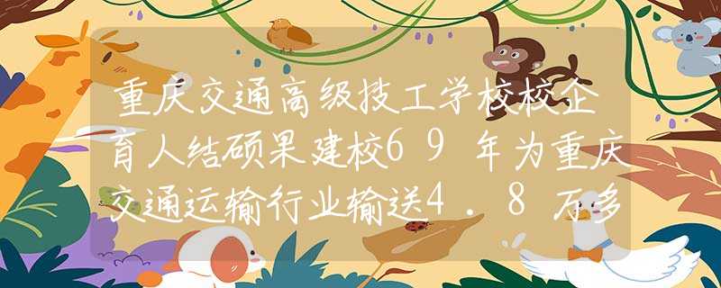 重慶交通高級技工學(xué)校校企育人結(jié)碩果建校69年為重慶交通運輸行業(yè)輸送4.8萬多名人才