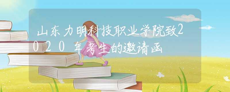 山東力明科技職業(yè)學(xué)院致2020年考生的邀請(qǐng)函