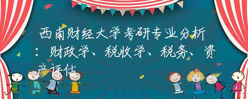 西南財(cái)經(jīng)大學(xué)考研專業(yè)分析：財(cái)政學(xué)、稅收學(xué)、稅務(wù)、資產(chǎn)評估