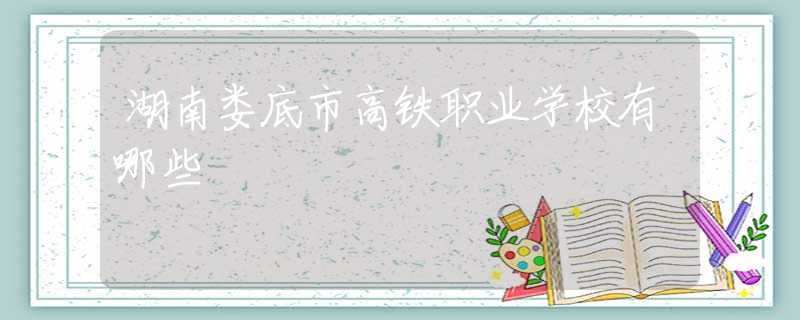 湖南婁底市高鐵職業(yè)學(xué)校有哪些