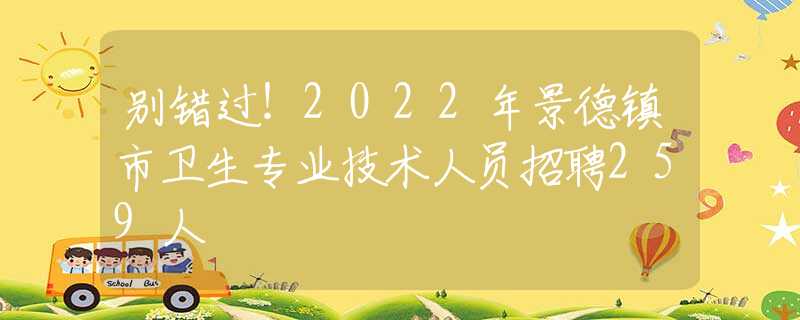別錯過！2022年景德鎮(zhèn)市衛(wèi)生專業(yè)技術(shù)人員招聘259人