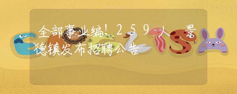 全部事業(yè)編！259人 景德鎮(zhèn)發(fā)布招聘公告