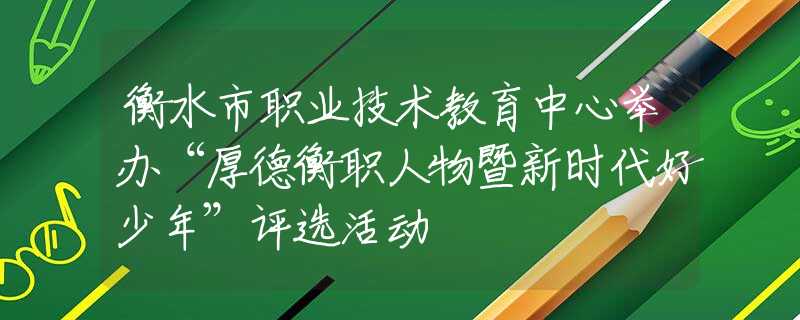 衡水市職業(yè)技術教育中心舉辦“厚德衡職人物暨新時代好少年”評選活動