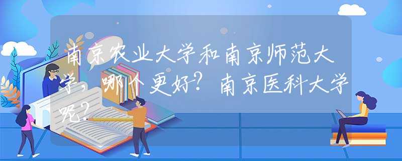 南京農(nóng)業(yè)大學(xué)和南京師范大學(xué)，哪個更好？南京醫(yī)科大學(xué)呢？
