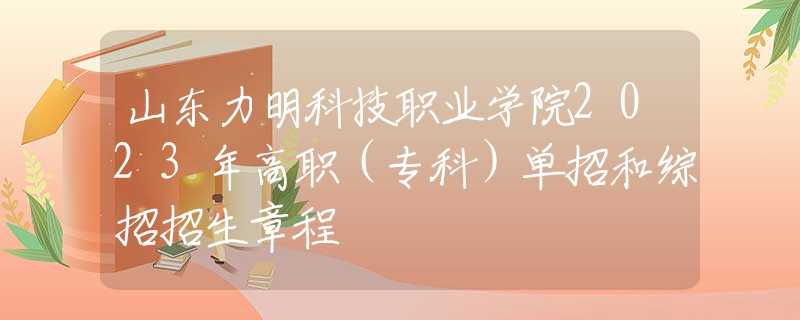 山東力明科技職業(yè)學(xué)院2023年高職（專(zhuān)科）單招和綜招招生章程