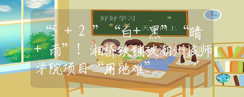 “5+2”“白+黑”“晴+雨”！湘橋鐵鋪破潮州技師學(xué)院項(xiàng)目“用地難”