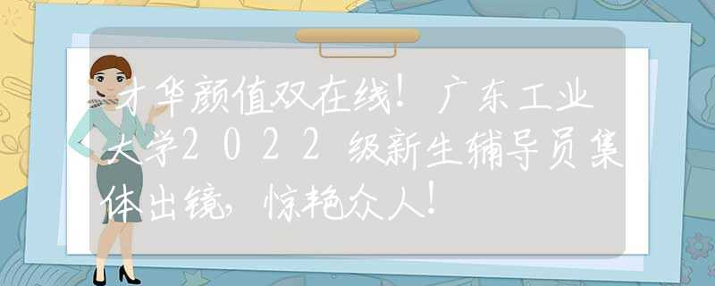 才華顏值雙在線！廣東工業(yè)大學(xué)2022級新生輔導(dǎo)員集體出鏡，驚艷眾人！