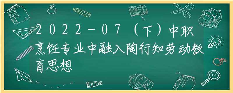 2022-07（下）中職烹飪專業(yè)中融入陶行知勞動教育思想