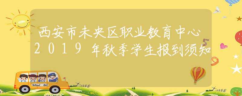 西安市未央?yún)^(qū)職業(yè)教育中心2019年秋季學(xué)生報到須知