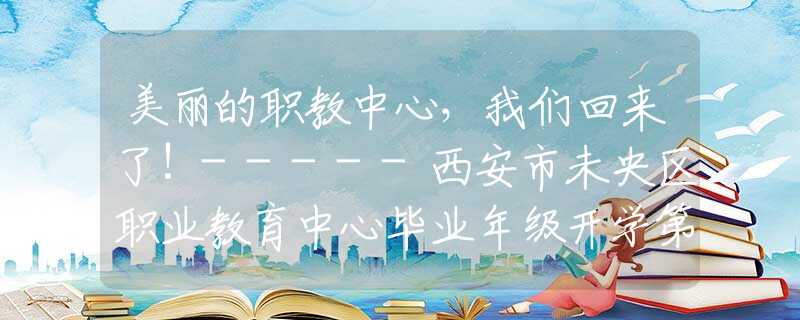 美麗的職教中心，我們回來了!-----西安市未央?yún)^(qū)職業(yè)教育中心畢業(yè)年級開學(xué)第一天