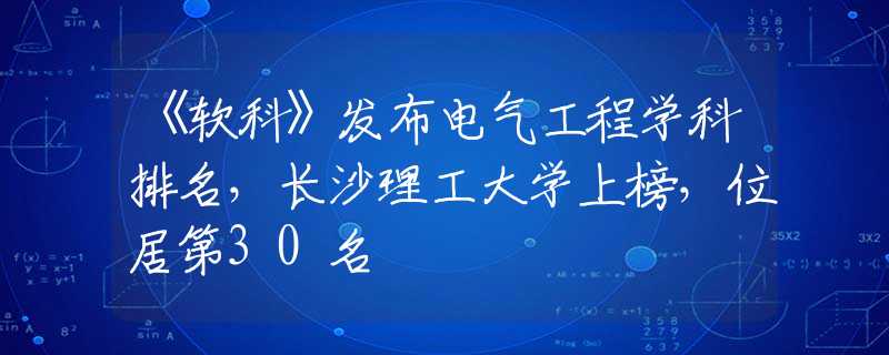 《軟科》發(fā)布電氣工程學(xué)科排名，長沙理工大學(xué)上榜，位居第30名